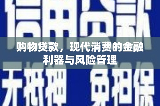 琼结购物贷款，现代消费的金融利器与风险管理