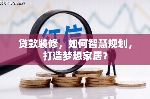 弋阳贷款装修，如何智慧规划，打造梦想家居？