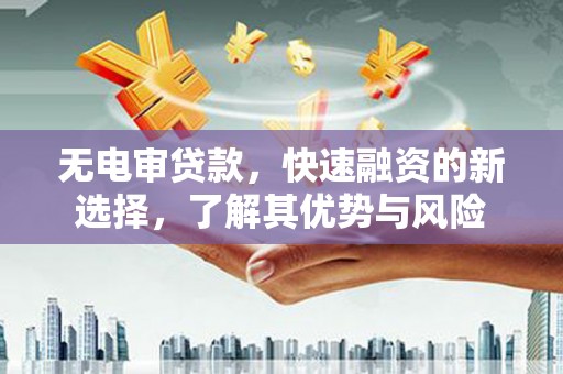 湘潭无电审贷款，快速融资的新选择，了解其优势与风险