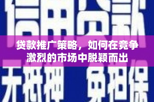 措勤贷款推广策略，如何在竞争激烈的市场中脱颖而出