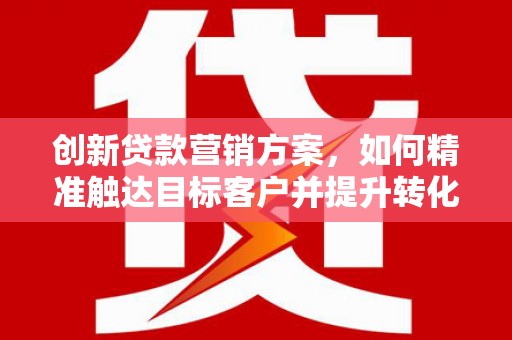 永德创新贷款营销方案，如何精准触达目标客户并提升转化率