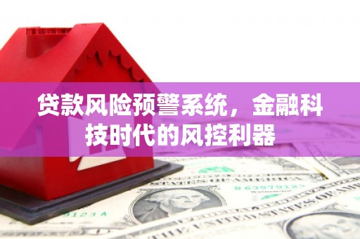 怀来贷款风险预警系统，金融科技时代的风控利器