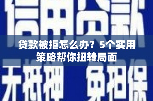 德庆贷款被拒怎么办？5个实用策略帮你扭转局面