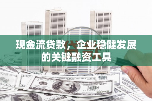 彰武现金流贷款，企业稳健发展的关键融资工具