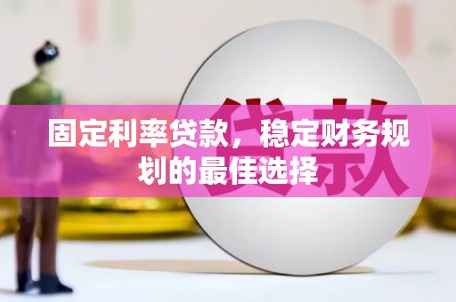 玛曲固定利率贷款，稳定财务规划的最佳选择