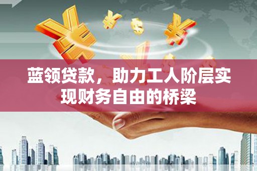 九龙城蓝领贷款，助力工人阶层实现财务自由的桥梁