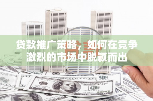 青阳贷款推广策略，如何在竞争激烈的市场中脱颖而出