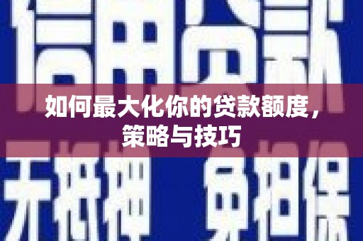 东明如何最大化你的贷款额度，策略与技巧