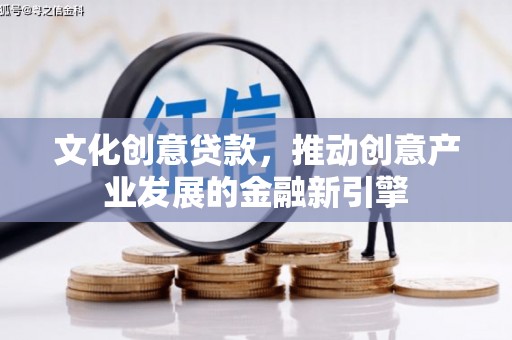 长城文化创意贷款，推动创意产业发展的金融新引擎
