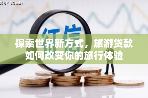 顺昌探索世界新方式，旅游贷款如何改变你的旅行体验