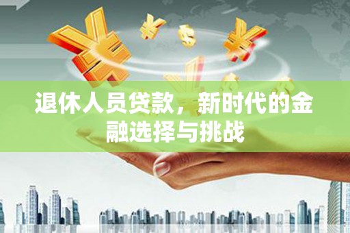 莿桐退休人员贷款，新时代的金融选择与挑战
