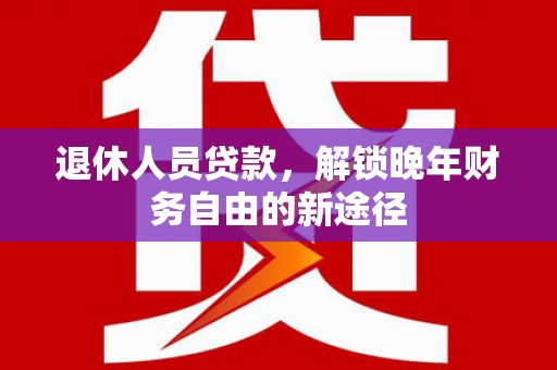 安陆退休人员贷款，解锁晚年财务自由的新途径