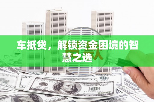 沧源车抵贷，解锁资金困境的智慧之选