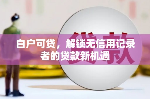 得荣白户可贷，解锁无信用记录者的贷款新机遇