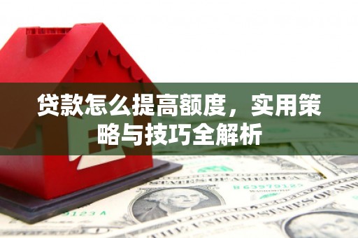 漯河贷款怎么提高额度，实用策略与技巧全解析