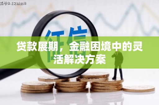 雄安新区贷款展期，金融困境中的灵活解决方案