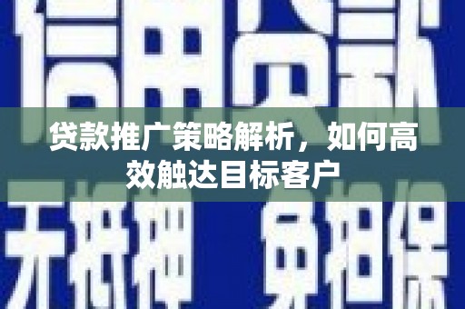慈溪贷款推广策略解析，如何高效触达目标客户