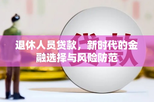 溧水退休人员贷款，新时代的金融选择与风险防范