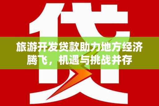 循化旅游开发贷款助力地方经济腾飞，机遇与挑战并存