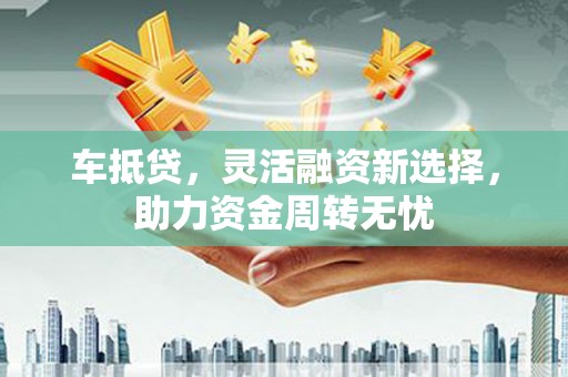 汇川车抵贷，灵活融资新选择，助力资金周转无忧