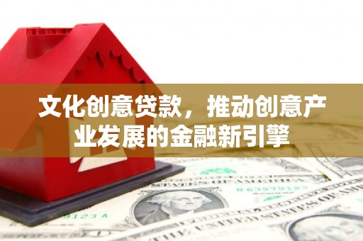 正蓝旗文化创意贷款，推动创意产业发展的金融新引擎