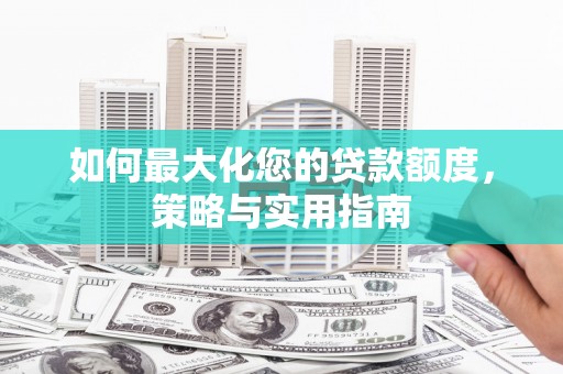 隆德如何最大化您的贷款额度，策略与实用指南