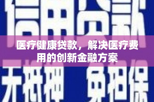 来宾医疗健康贷款，解决医疗费用的创新金融方案