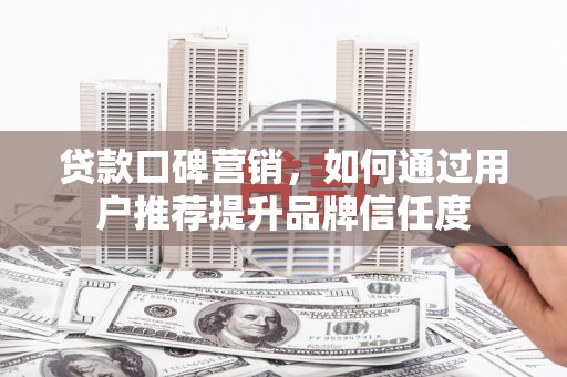 朔城贷款口碑营销，如何通过用户推荐提升品牌信任度