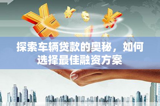 丰原探索车辆贷款的奥秘，如何选择最佳融资方案
