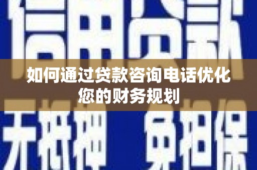 雷山如何通过贷款咨询电话优化您的财务规划
