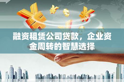 花莲融资租赁公司贷款，企业资金周转的智慧选择