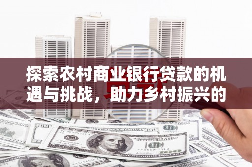 广灵探索农村商业银行贷款的机遇与挑战，助力乡村振兴的金融引擎