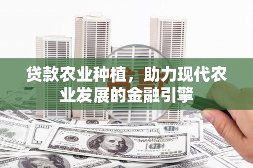 浮梁贷款农业种植，助力现代农业发展的金融引擎