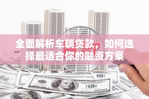 立山全面解析车辆贷款，如何选择最适合你的融资方案