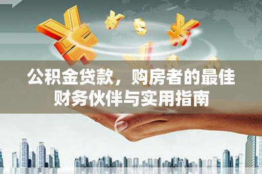 阜平公积金贷款，购房者的最佳财务伙伴与实用指南