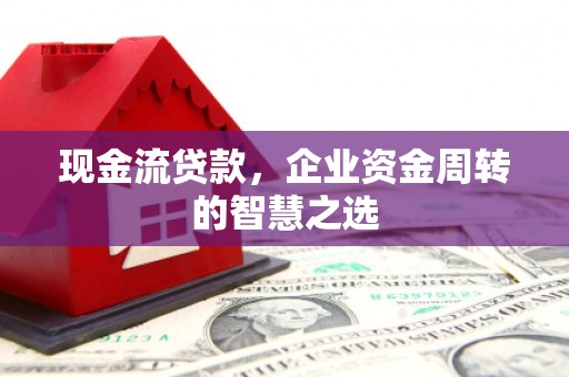 库尔勒现金流贷款，企业资金周转的智慧之选