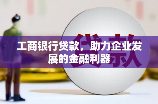 乐昌工商银行贷款，助力企业发展的金融利器