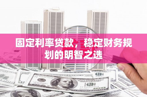 南雄固定利率贷款，稳定财务规划的明智之选