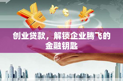 仙桃创业贷款，解锁企业腾飞的金融钥匙