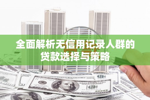 溧阳全面解析无信用记录人群的贷款选择与策略